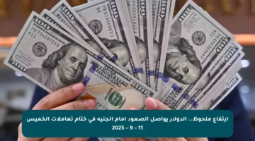 ارتفاع ملحوظ.. الدولار يواصل الصعود أمام الجنيه في ختام تعاملات الخميس 11 – 9 – 2025